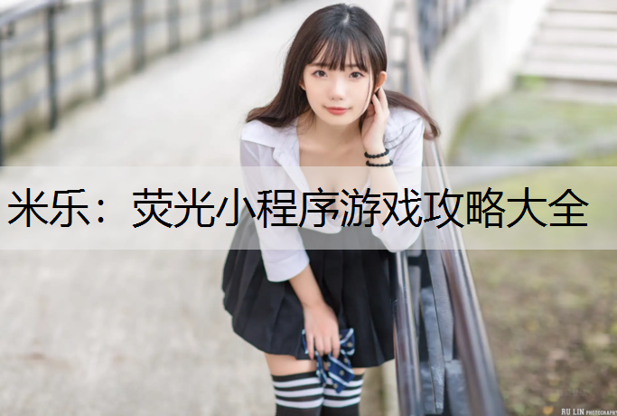 米乐：荧光小程序游戏攻略大全