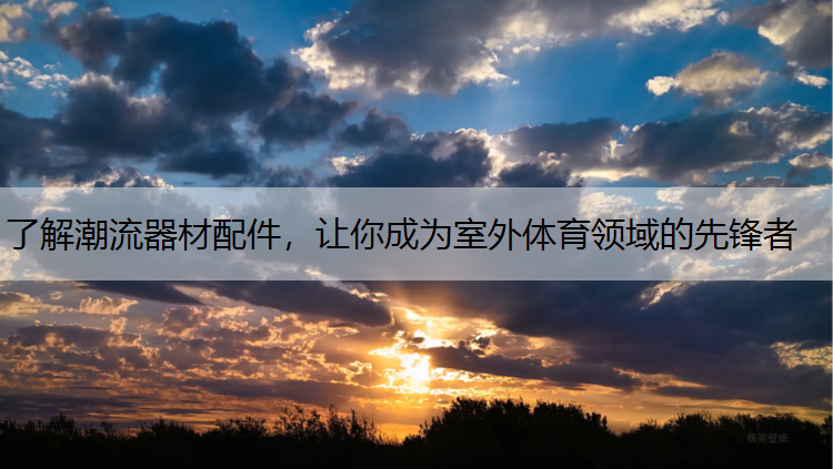 了解潮流器材配件，让你成为室外体育领域的先锋者