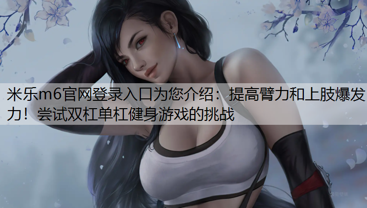 提高臂力和上肢爆发力！尝试双杠单杠健身游戏的挑战